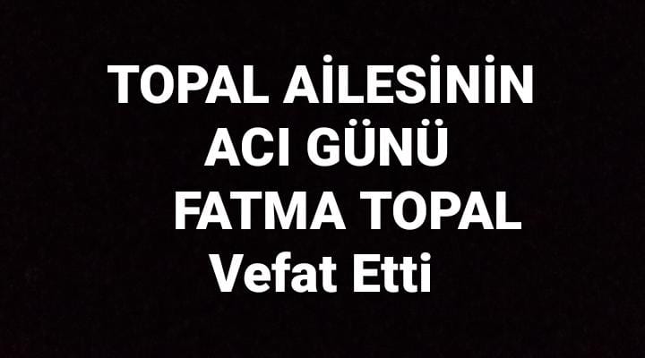 TOPAL AİLESİNİN ACI GÜNÜ FATMA TOPAL Vefat Etti