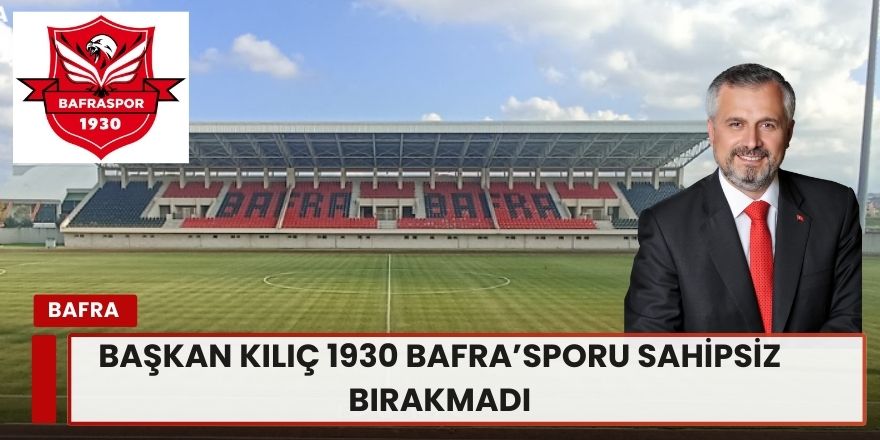 Başkan Kılıç ” Bafraspor Bu Şehrin Onurudur, Sahipsiz Kalmasına Asla İzin Vermeyeceğiz ” 