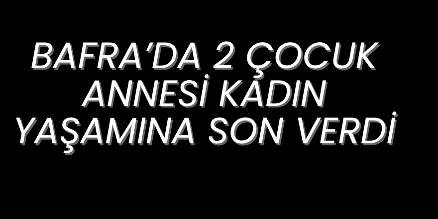 Bafra’da iddiaya göre 2 Çocuk Annesi Kadın Yaşamına Son verdi